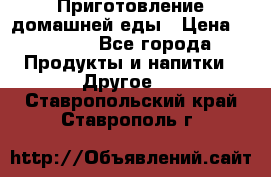 Приготовление домашней еды › Цена ­ 3 500 - Все города Продукты и напитки » Другое   . Ставропольский край,Ставрополь г.